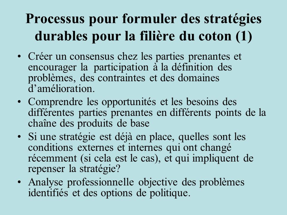 Processus pour formuler des stratégies durables pour la filière du coton (1) Créer un consensus chez les parties prenantes et encourager la participation à la définition des problèmes, des contraintes et des domaines damélioration.