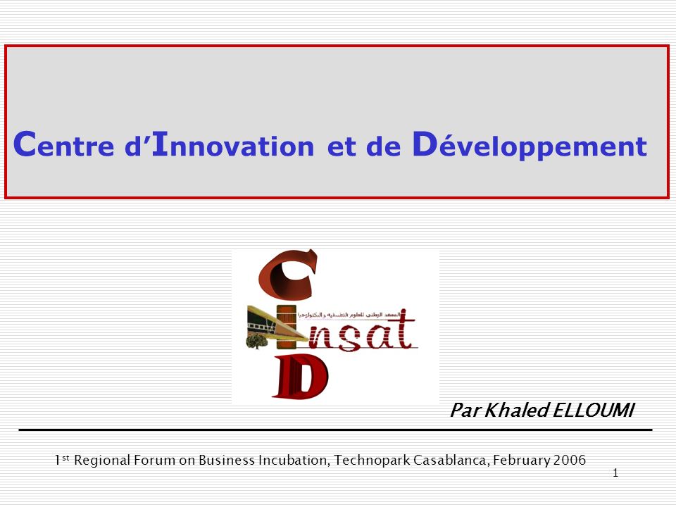 1 C entre d I nnovation et de D éveloppement Par Khaled ELLOUMI 1 st Regional Forum on Business Incubation, Technopark Casablanca, February 2006