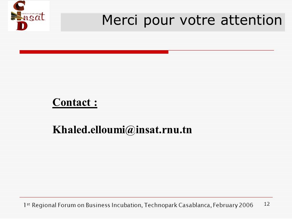 12 Merci pour votre attention Contact : 1 st Regional Forum on Business Incubation, Technopark Casablanca, February 2006