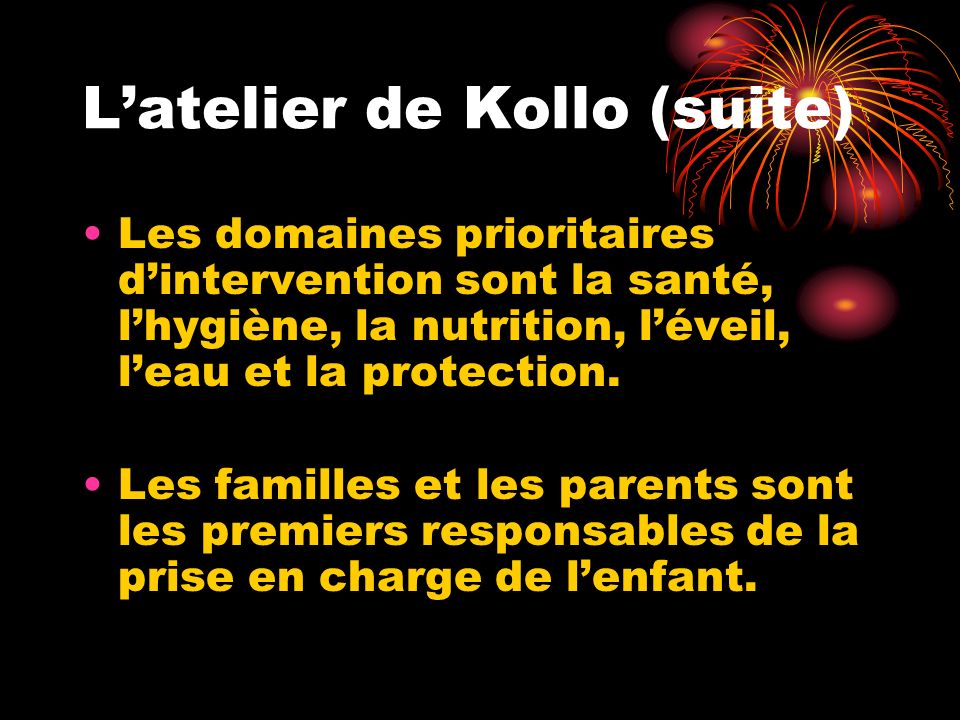 Latelier de Kollo (suite) Les domaines prioritaires dintervention sont la santé, lhygiène, la nutrition, léveil, leau et la protection.