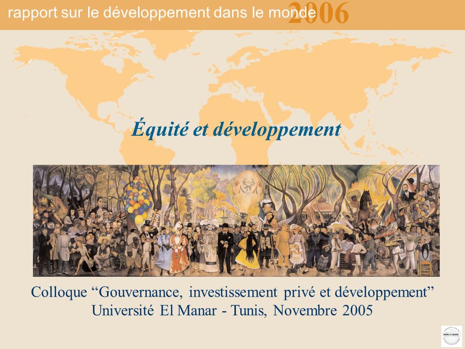 2006 rapport sur le développement du monde Équité et développement 1 Colloque Gouvernance, investissement privé et développement Université El Manar - Tunis, Novembre 2005 Équité et développement 2006 rapport sur le développement dans le monde
