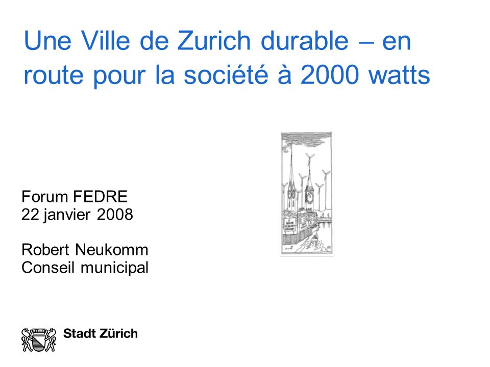 Une Ville de Zurich durable – en route pour la société à 2000 watts Forum FEDRE 22 janvier 2008 Robert Neukomm Conseil municipal