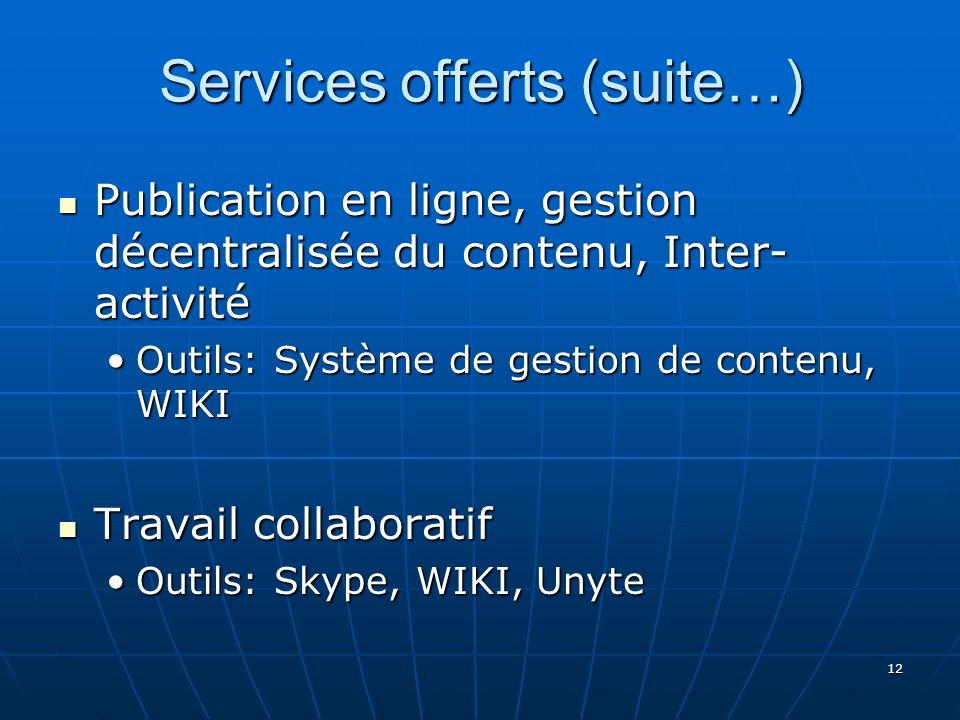 12 Services offerts (suite…) Publication en ligne, gestion décentralisée du contenu, Inter- activité Publication en ligne, gestion décentralisée du contenu, Inter- activité Outils: Système de gestion de contenu, WIKIOutils: Système de gestion de contenu, WIKI Travail collaboratif Travail collaboratif Outils: Skype, WIKI, UnyteOutils: Skype, WIKI, Unyte