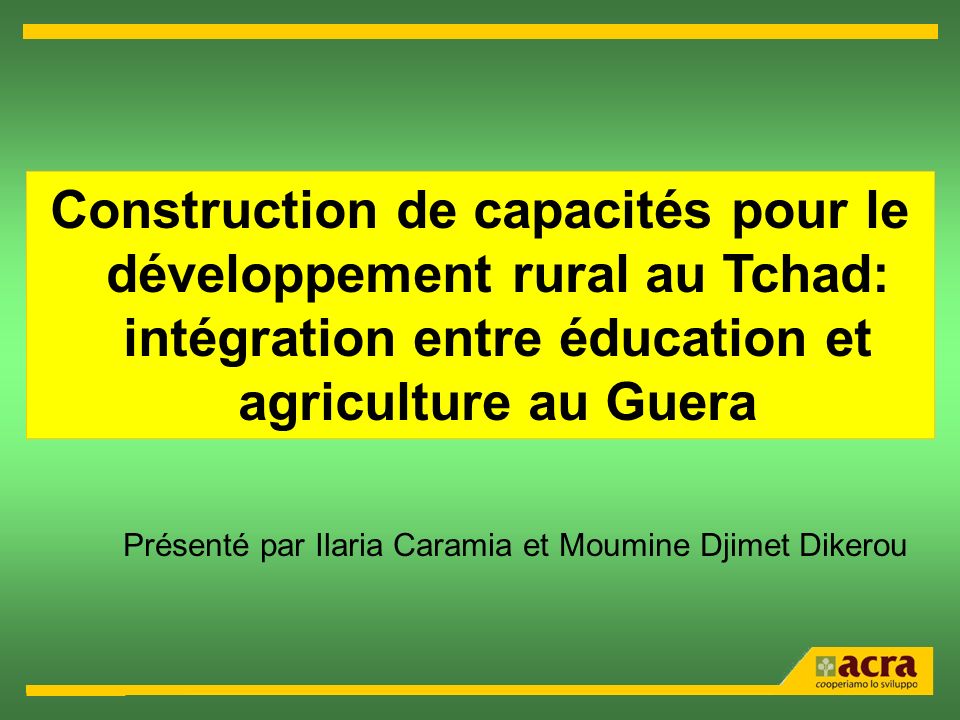 Construction de capacités pour le développement rural au Tchad: intégration entre éducation et agriculture au Guera Présenté par Ilaria Caramia et Moumine Djimet Dikerou
