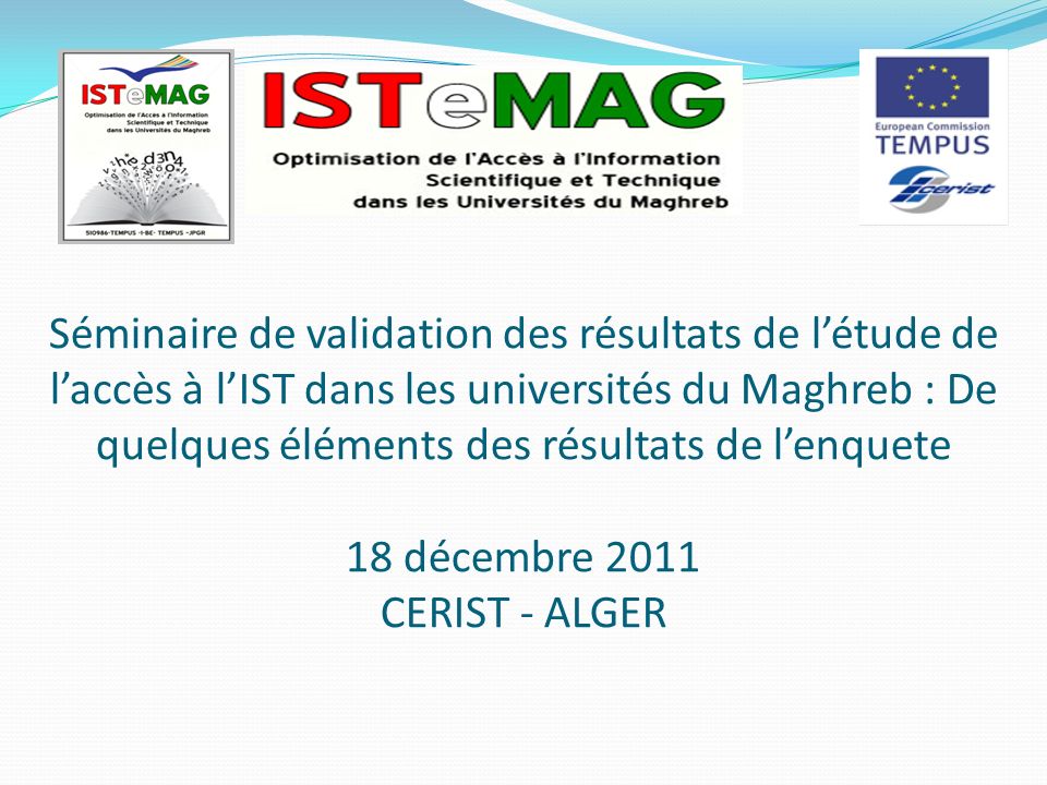 Séminaire de validation des résultats de létude de laccès à lIST dans les universités du Maghreb : De quelques éléments des résultats de lenquete 18 décembre 2011 CERIST - ALGER