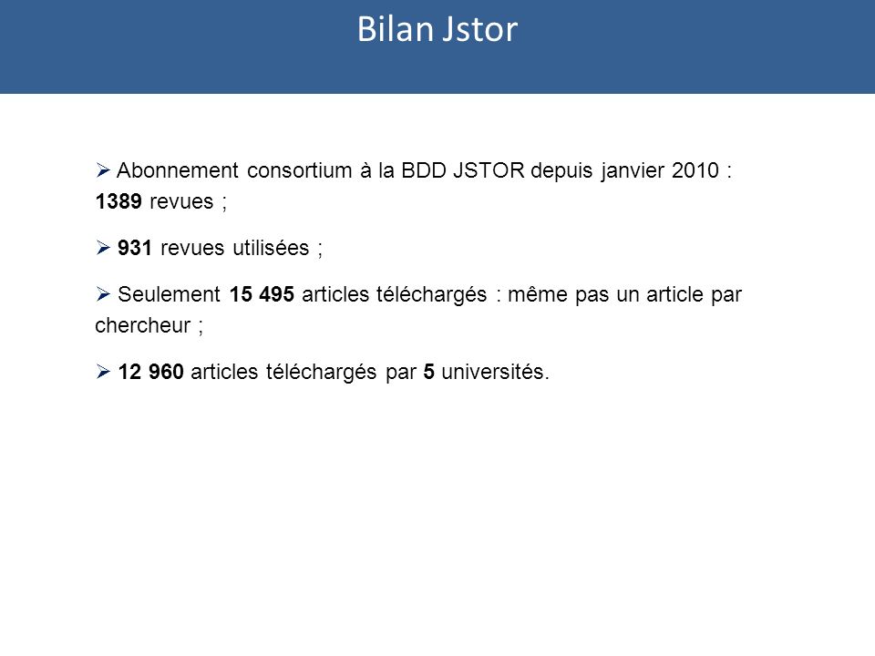 Abonnement consortium à la BDD JSTOR depuis janvier 2010 : 1389 revues ; 931 revues utilisées ; Seulement articles téléchargés : même pas un article par chercheur ; articles téléchargés par 5 universités.