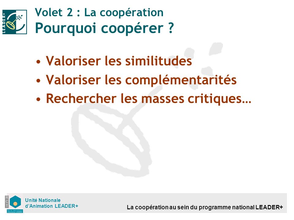 La coopération au sein du programme national LEADER+ Unité Nationale dAnimation LEADER+ Volet 2 : La coopération Pourquoi coopérer .