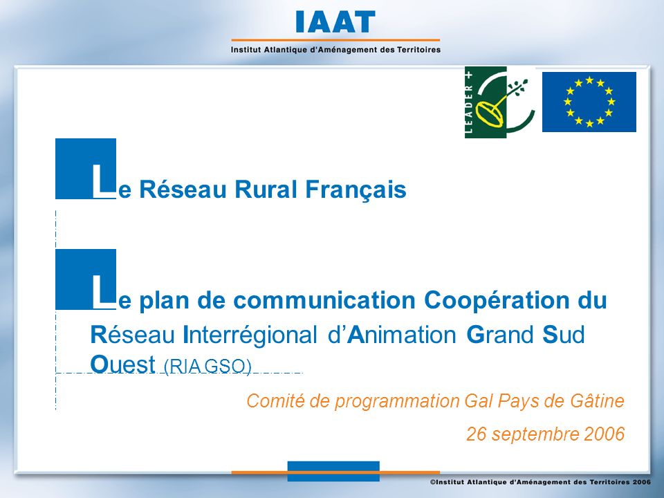 Comité de programmation Gal Pays de Gâtine 26 septembre 2006 L e Réseau Rural Français L e plan de communication Coopération du Réseau Interrégional dAnimation Grand Sud Ouest (RIA GSO)