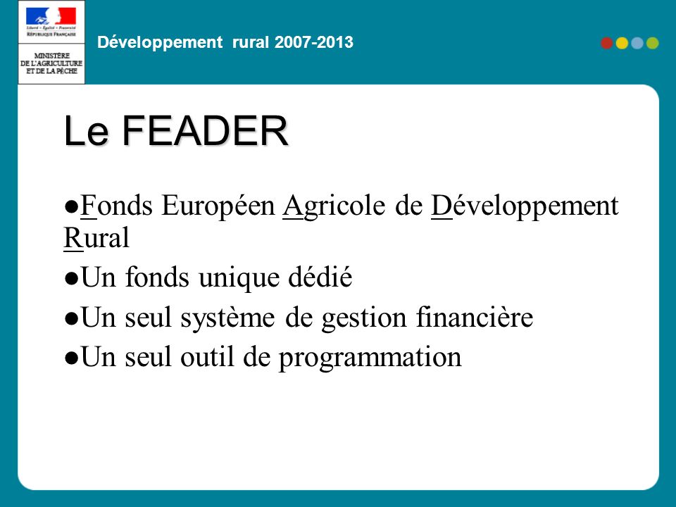 Développement rural Fonds Européen Agricole de Développement Rural Un fonds unique dédié Un seul système de gestion financière Un seul outil de programmation Le FEADER