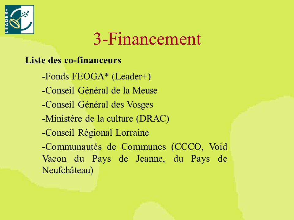 3-Financement -Fonds FEOGA* (Leader+) -Conseil Général de la Meuse -Conseil Général des Vosges -Ministère de la culture (DRAC) -Conseil Régional Lorraine -Communautés de Communes (CCCO, Void Vacon du Pays de Jeanne, du Pays de Neufchâteau) Liste des co-financeurs