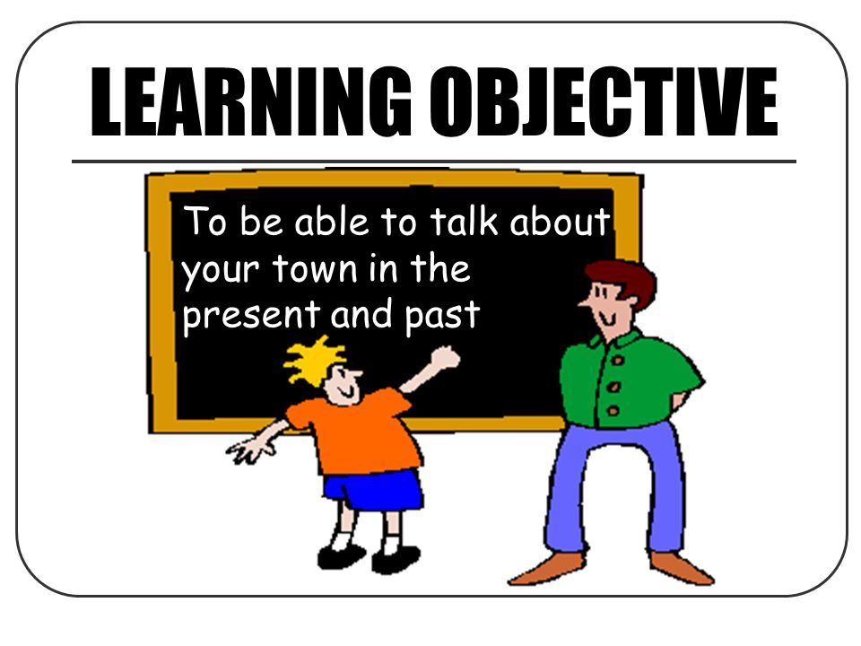 LEARNING OBJECTIVE To be able to talk about your town in the present and past