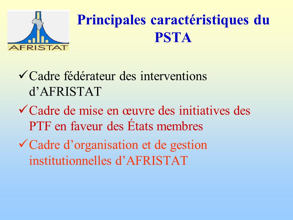 Principales caractéristiques du PSTA Cadre fédérateur des interventions dAFRISTAT Cadre de mise en œuvre des initiatives des PTF en faveur des États membres Cadre dorganisation et de gestion institutionnelles dAFRISTAT