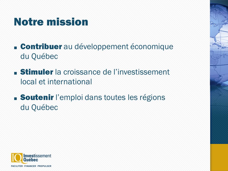 Notre mission Contribuer au développement économique du Québec Stimuler la croissance de linvestissement local et international Soutenir lemploi dans toutes les régions du Québec