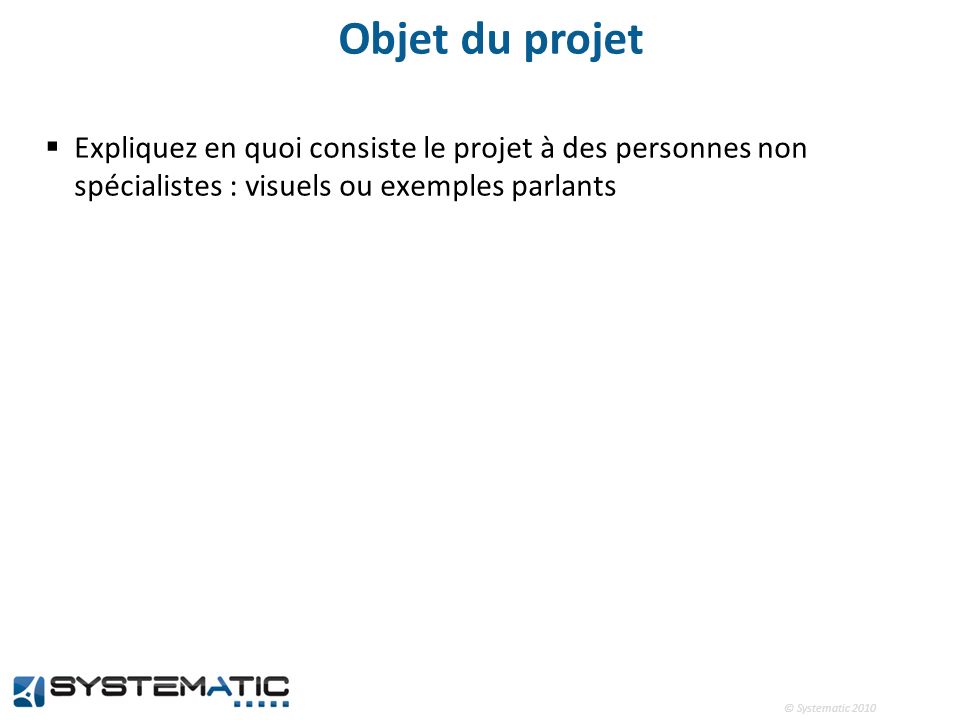 © Systematic 2010 Objet du projet Expliquez en quoi consiste le projet à des personnes non spécialistes : visuels ou exemples parlants