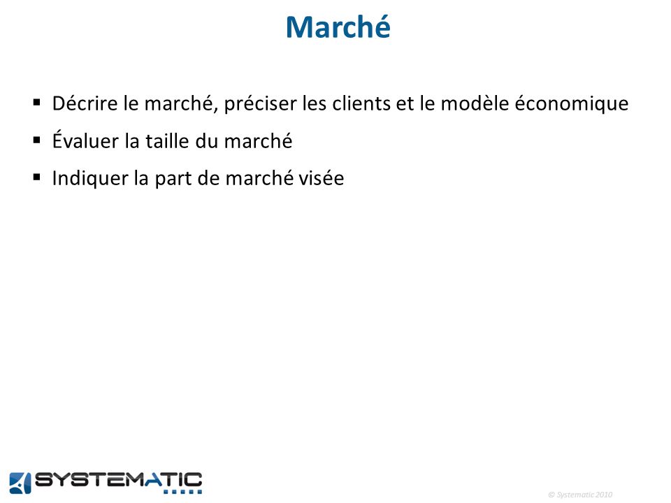 © Systematic 2010 Marché Décrire le marché, préciser les clients et le modèle économique Évaluer la taille du marché Indiquer la part de marché visée
