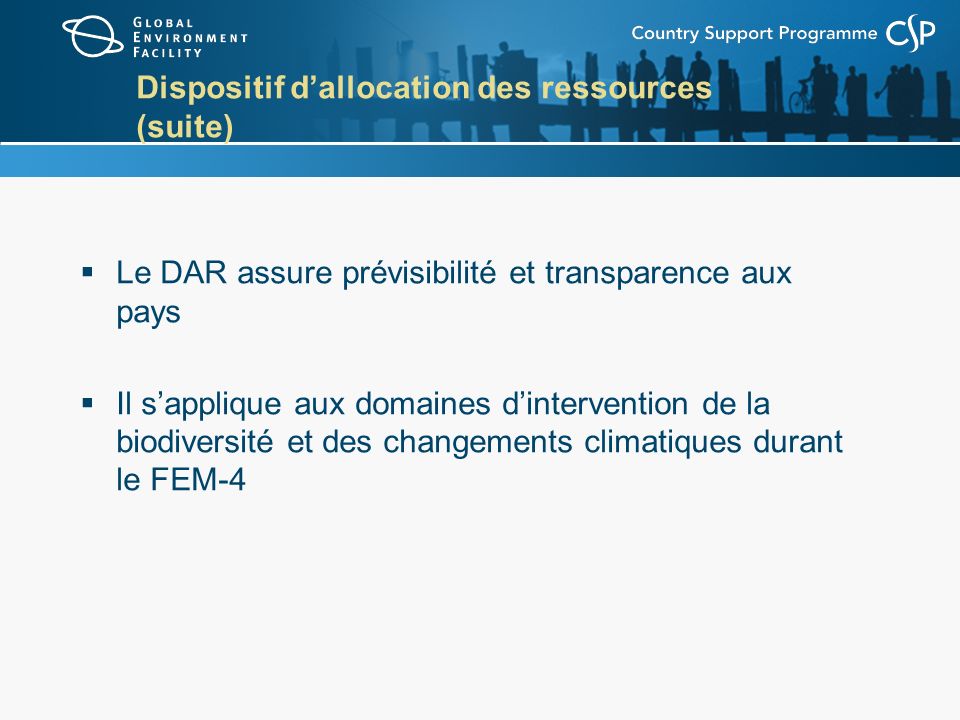 Dispositif dallocation des ressources (suite) Le DAR assure prévisibilité et transparence aux pays Il sapplique aux domaines dintervention de la biodiversité et des changements climatiques durant le FEM-4