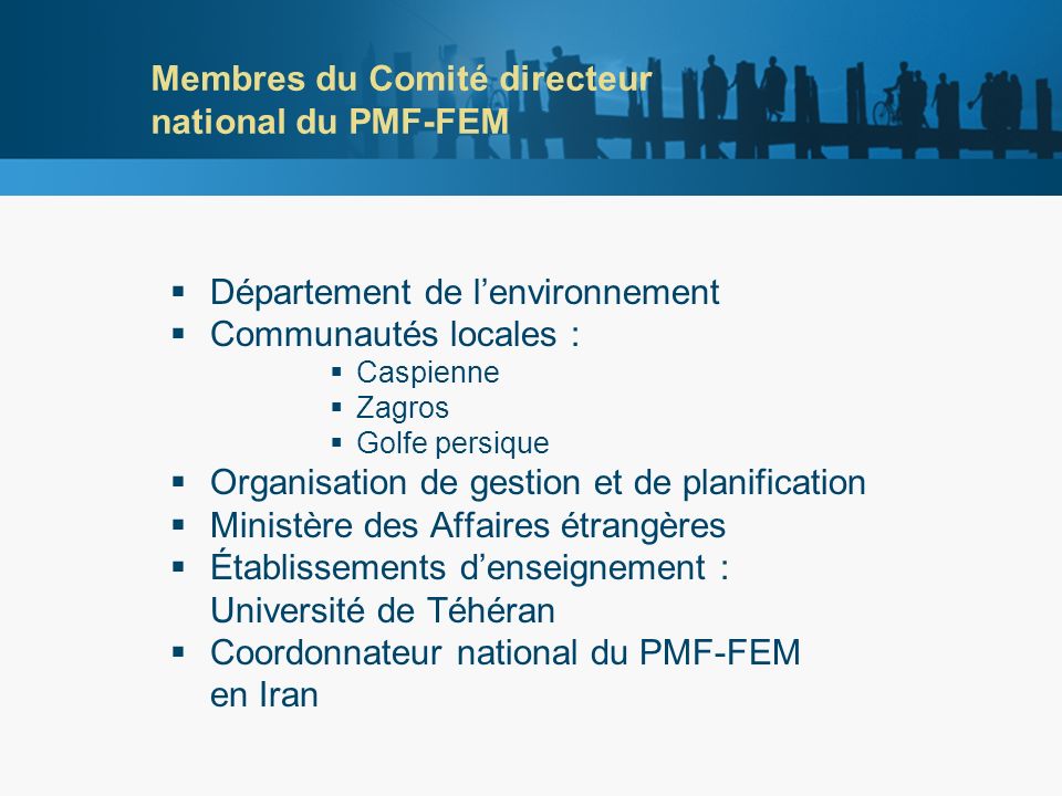Membres du Comité directeur national du PMF-FEM Département de lenvironnement Communautés locales : Caspienne Zagros Golfe persique Organisation de gestion et de planification Ministère des Affaires étrangères Établissements denseignement : Université de Téhéran Coordonnateur national du PMF-FEM en Iran