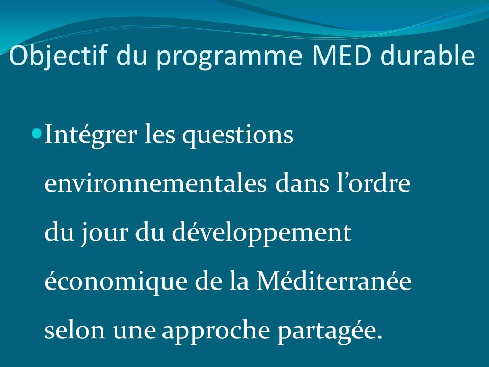 Objectif du programme MED durable Intégrer les questions environnementales dans lordre du jour du développement économique de la Méditerranée selon une approche partagée.