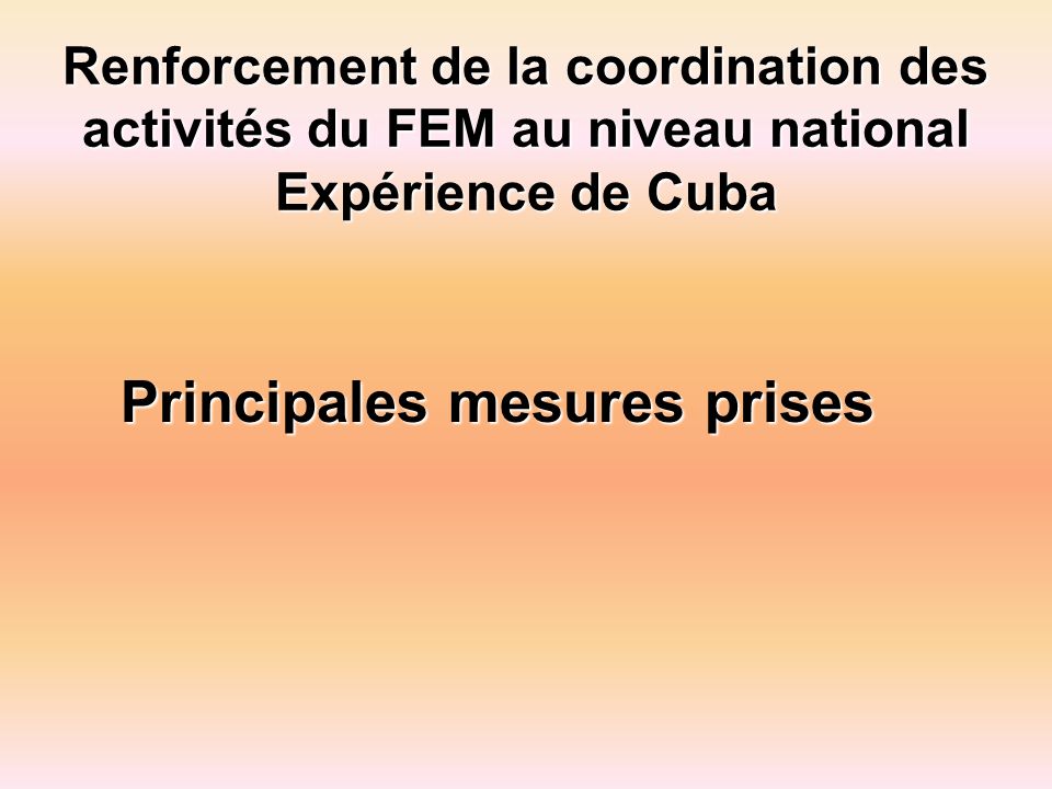 Renforcement de la coordination des activités du FEM au niveau national Expérience de Cuba Principales mesures prises