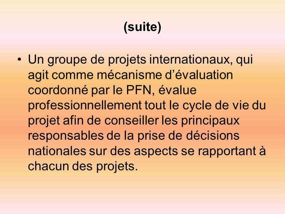 (suite) Un groupe de projets internationaux, qui agit comme mécanisme dévaluation coordonné par le PFN, évalue professionnellement tout le cycle de vie du projet afin de conseiller les principaux responsables de la prise de décisions nationales sur des aspects se rapportant à chacun des projets.