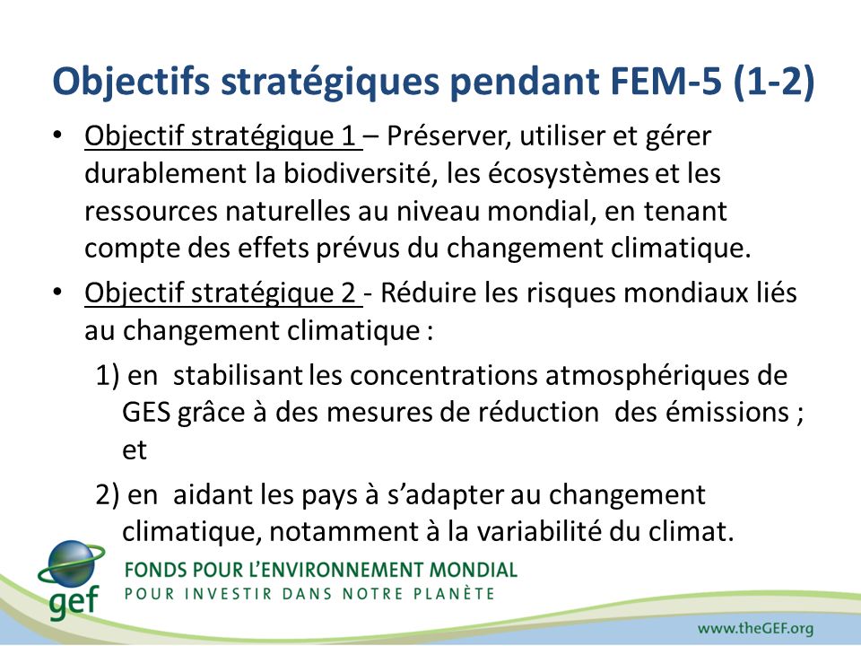 Objectifs stratégiques pendant FEM-5 (1-2) Objectif stratégique 1 – Préserver, utiliser et gérer durablement la biodiversité, les écosystèmes et les ressources naturelles au niveau mondial, en tenant compte des effets prévus du changement climatique.