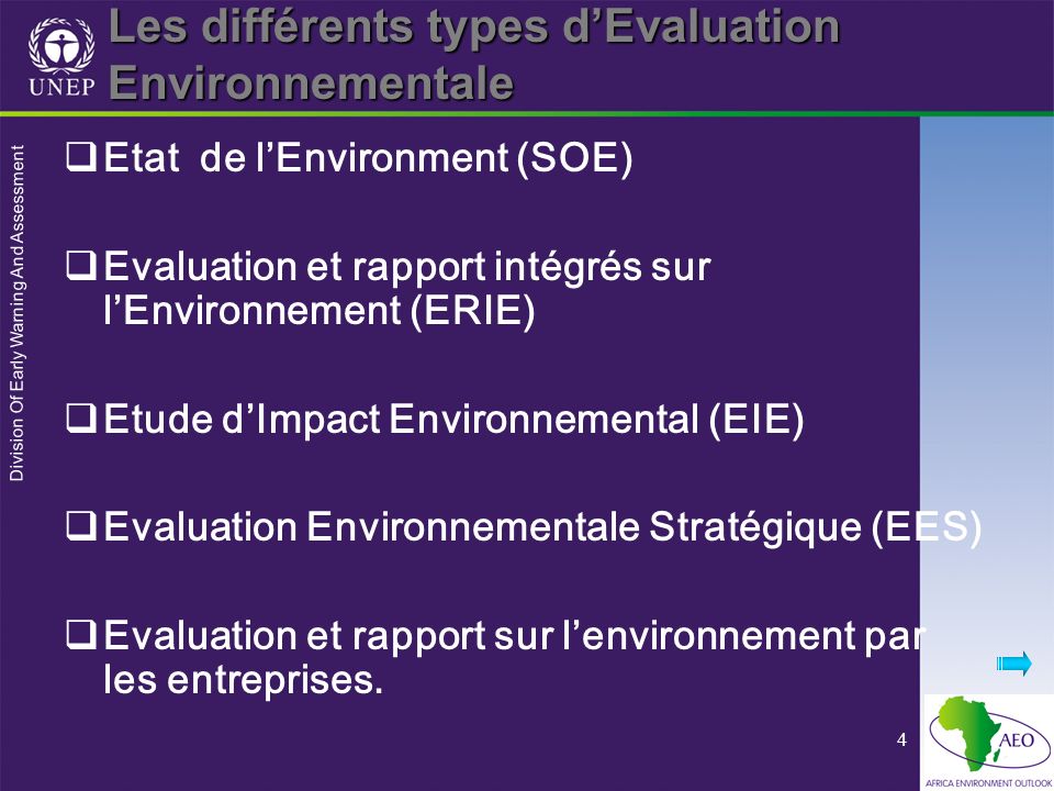 Division Of Early Warning And Assessment 4 Les différents types dEvaluation Environnementale Etat de lEnvironment (SOE) Evaluation et rapport intégrés sur lEnvironnement (ERIE) Etude dImpact Environnemental (EIE) Evaluation Environnementale Stratégique (EES) Evaluation et rapport sur lenvironnement par les entreprises.