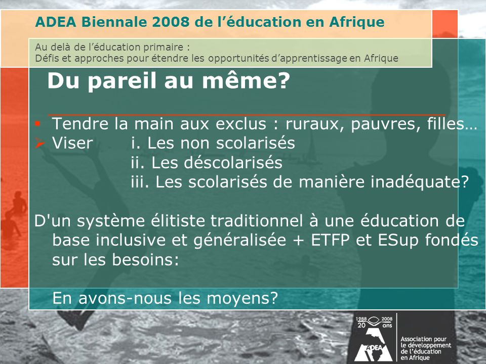ADEA Biennale 2008 de léducation en Afrique Au delà de léducation primaire : Défis et approches pour étendre les opportunités dapprentissage en Afrique Du pareil au même.