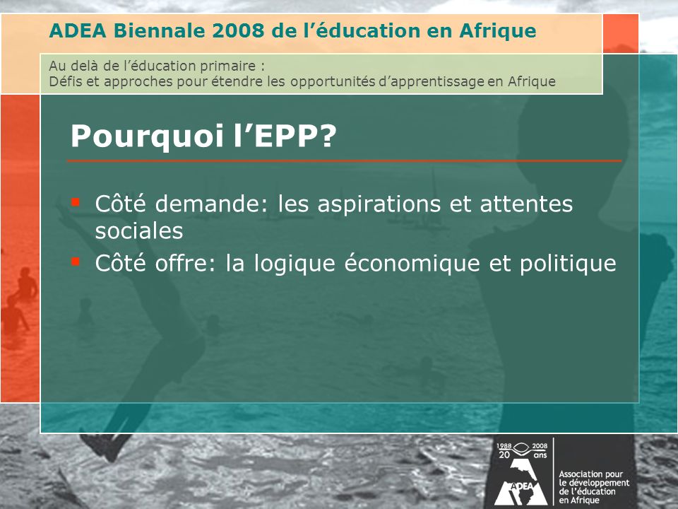 ADEA Biennale 2008 de léducation en Afrique Au delà de léducation primaire : Défis et approches pour étendre les opportunités dapprentissage en Afrique Pourquoi lEPP.