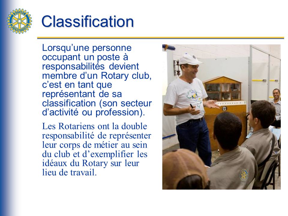 Classification Lorsquune personne occupant un poste à responsabilités devient membre dun Rotary club, cest en tant que représentant de sa classification (son secteur dactivité ou profession).