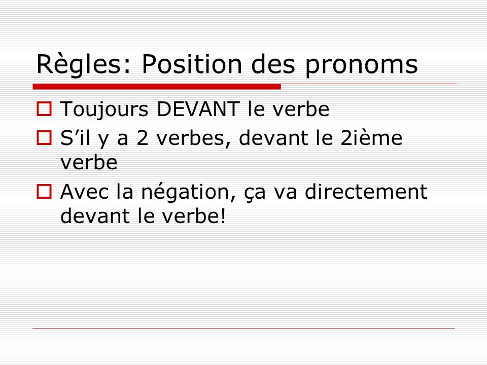 Règles: Position des pronoms Toujours DEVANT le verbe Sil y a 2 verbes, devant le 2ième verbe Avec la négation, ça va directement devant le verbe!