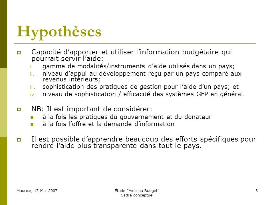 Maurice, 17 Mai 2007Étude Aide au Budget Cadre conceptuel 8 Hypothèses Capacité dapporter et utiliser linformation budgétaire qui pourrait servir laide: i.