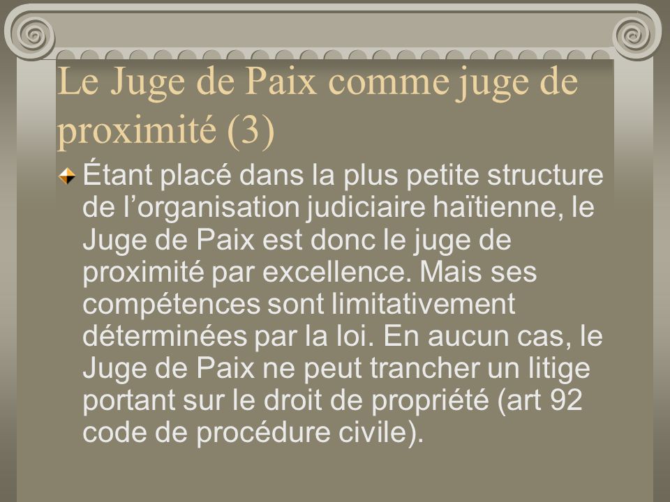 Le Juge de Paix comme juge de proximité (3) Étant placé dans la plus petite structure de lorganisation judiciaire haïtienne, le Juge de Paix est donc le juge de proximité par excellence.