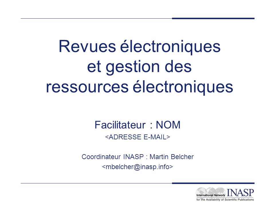 Revues électroniques et gestion des ressources électroniques Facilitateur : NOM Coordinateur INASP : Martin Belcher