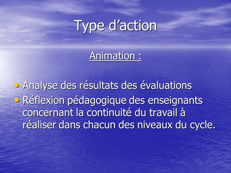 Type daction Animation : Analyse des résultats des évaluations Analyse des résultats des évaluations Réflexion pédagogique des enseignants concernant la continuité du travail à réaliser dans chacun des niveaux du cycle.