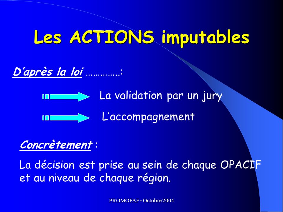Les ACTIONS imputables La validation par un jury Laccompagnement Daprès la loi …………..: Concrètement : La décision est prise au sein de chaque OPACIF et au niveau de chaque région.