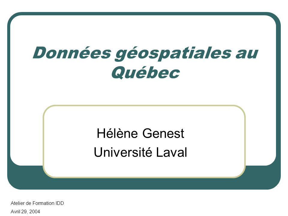 Données géospatiales au Québec Hélène Genest Université Laval Atelier de Formation IDD Avril 29, 2004
