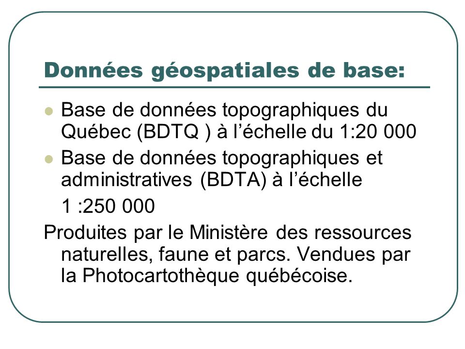 Données géospatiales de base: Base de données topographiques du Québec (BDTQ ) à léchelle du 1: Base de données topographiques et administratives (BDTA) à léchelle 1 : Produites par le Ministère des ressources naturelles, faune et parcs.