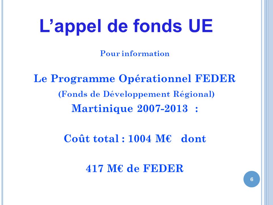 Lappel de fonds UE Pour information Le Programme Opérationnel FEDER (Fonds de Développement Régional) Martinique : Coût total : 1004 M dont 417 M de FEDER 6