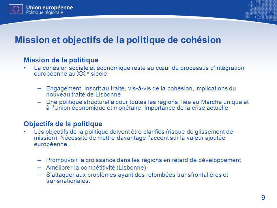 9 Mission et objectifs de la politique de cohésion Mission de la politique La cohésion sociale et économique reste au cœur du processus dintégration européenne au XXI e siècle.