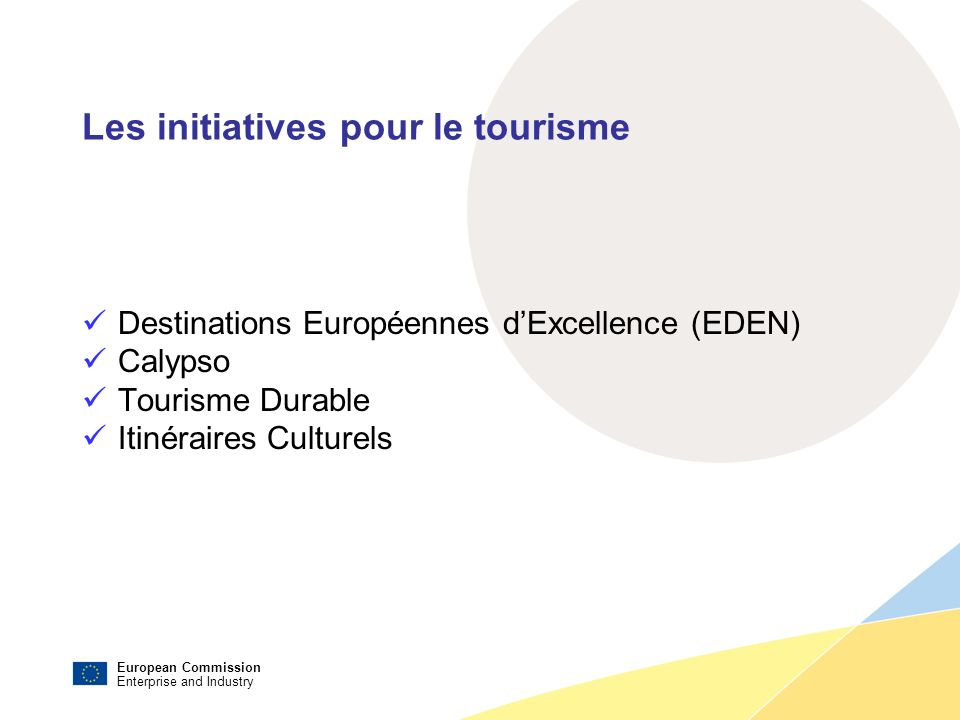 European Commission Enterprise and Industry Les initiatives pour le tourisme Destinations Européennes dExcellence (EDEN) Calypso Tourisme Durable Itinéraires Culturels