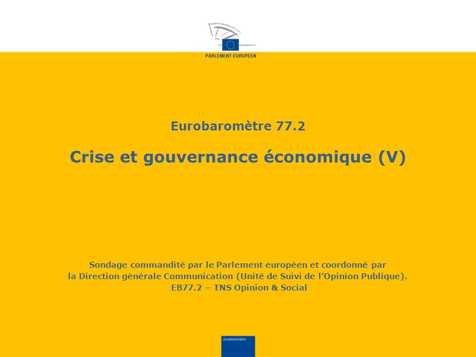 Eurobaromètre 77.2 Crise et gouvernance économique (V) Sondage commandité par le Parlement européen et coordonné par la Direction générale Communication (Unité de Suivi de lOpinion Publique).