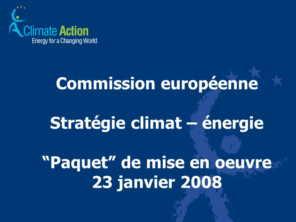 Commission européenne Stratégie climat – énergie Paquet de mise en oeuvre 23 janvier 2008