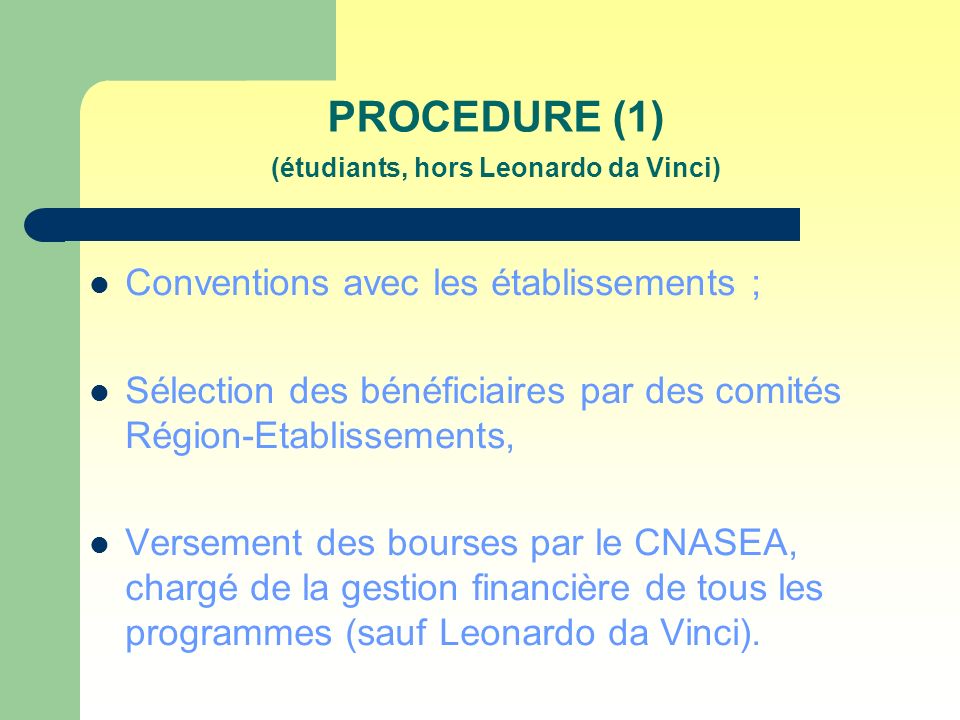 PROCEDURE (1) (étudiants, hors Leonardo da Vinci) Conventions avec les établissements ; Sélection des bénéficiaires par des comités Région-Etablissements, Versement des bourses par le CNASEA, chargé de la gestion financière de tous les programmes (sauf Leonardo da Vinci).