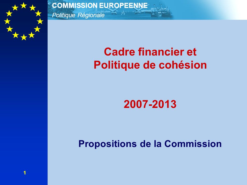 Politique Régionale COMMISSION EUROPEENNE 1 Cadre financier et Politique de cohésion Propositions de la Commission
