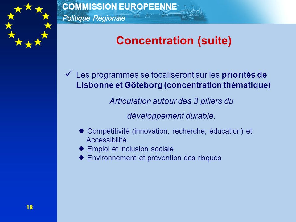 Politique Régionale COMMISSION EUROPEENNE 18 Concentration (suite) Les programmes se focaliseront sur les priorités de Lisbonne et Göteborg (concentration thématique) Articulation autour des 3 piliers du développement durable.