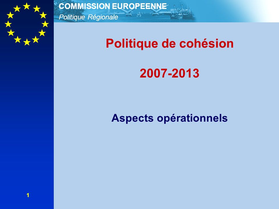 Politique Régionale COMMISSION EUROPEENNE 1 Politique de cohésion Aspects opérationnels
