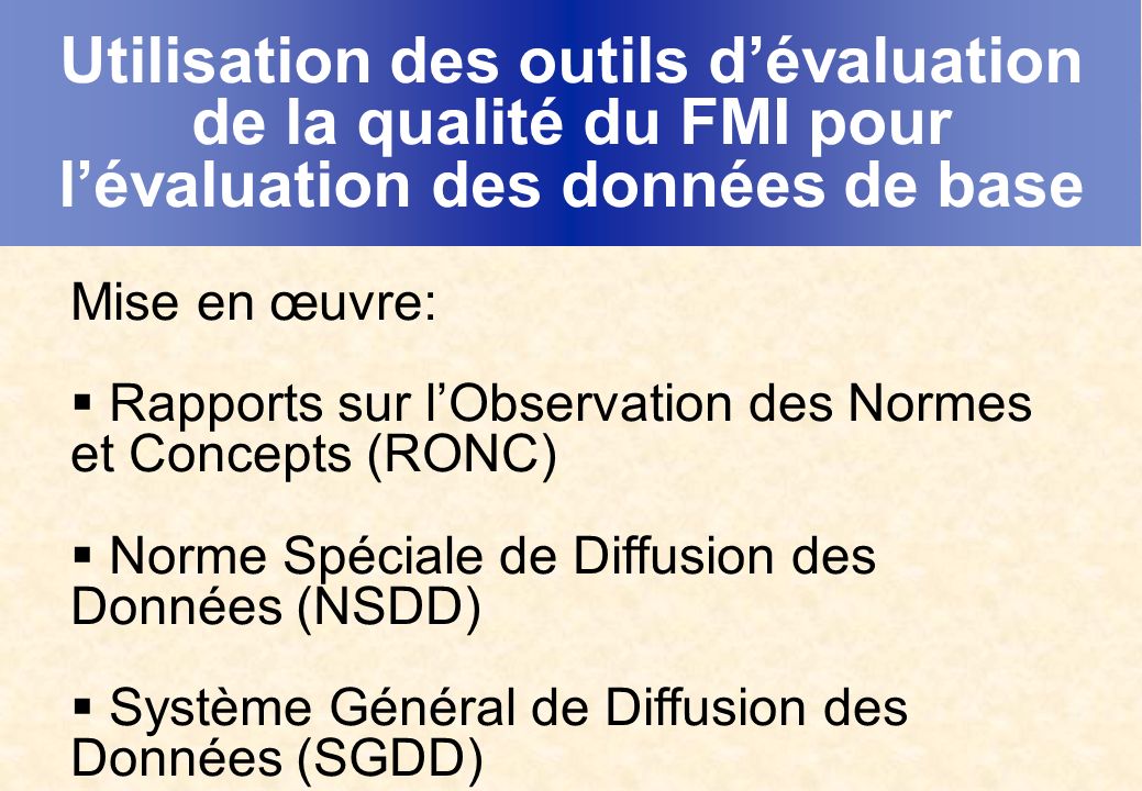 Utilisation des outils dévaluation de la qualité du FMI pour lévaluation des données de base Mise en œuvre: Rapports sur lObservation des Normes et Concepts (RONC) Norme Spéciale de Diffusion des Données (NSDD) Système Général de Diffusion des Données (SGDD)