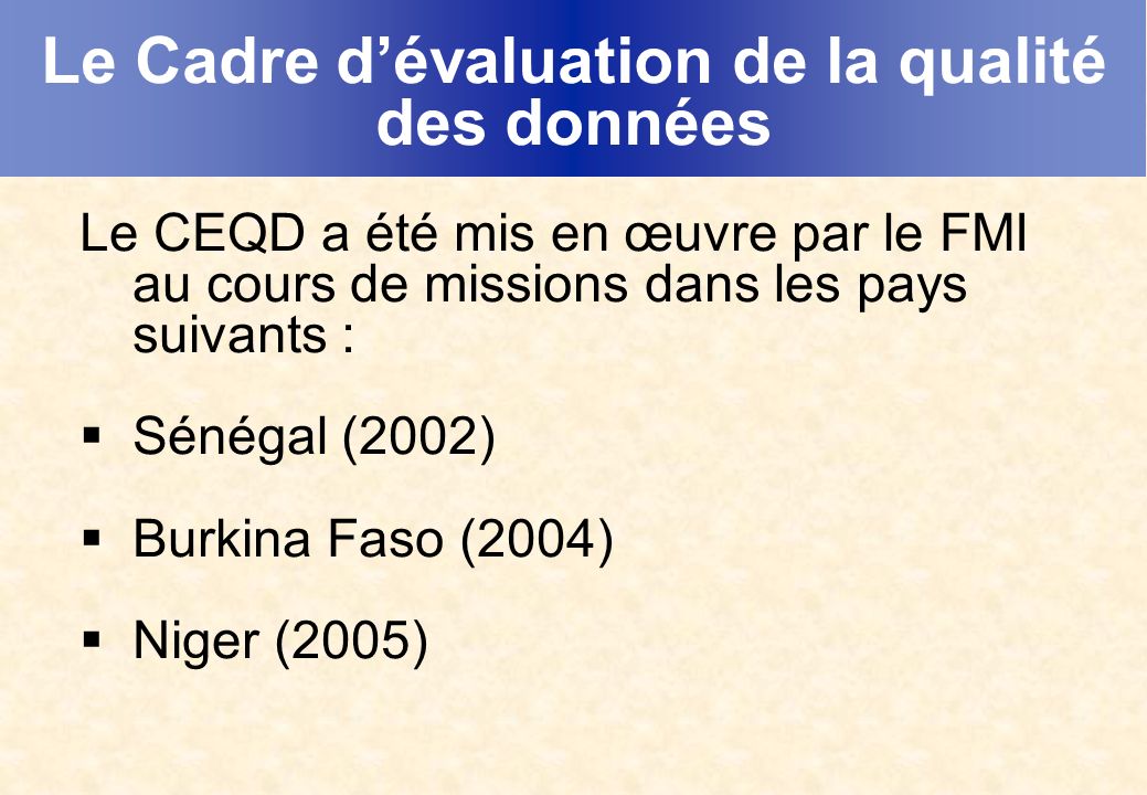 Le Cadre dévaluation de la qualité des données Le CEQD a été mis en œuvre par le FMI au cours de missions dans les pays suivants : Sénégal (2002) Burkina Faso (2004) Niger (2005)