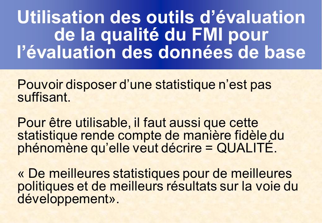 Utilisation des outils dévaluation de la qualité du FMI pour lévaluation des données de base Pouvoir disposer dune statistique nest pas suffisant.