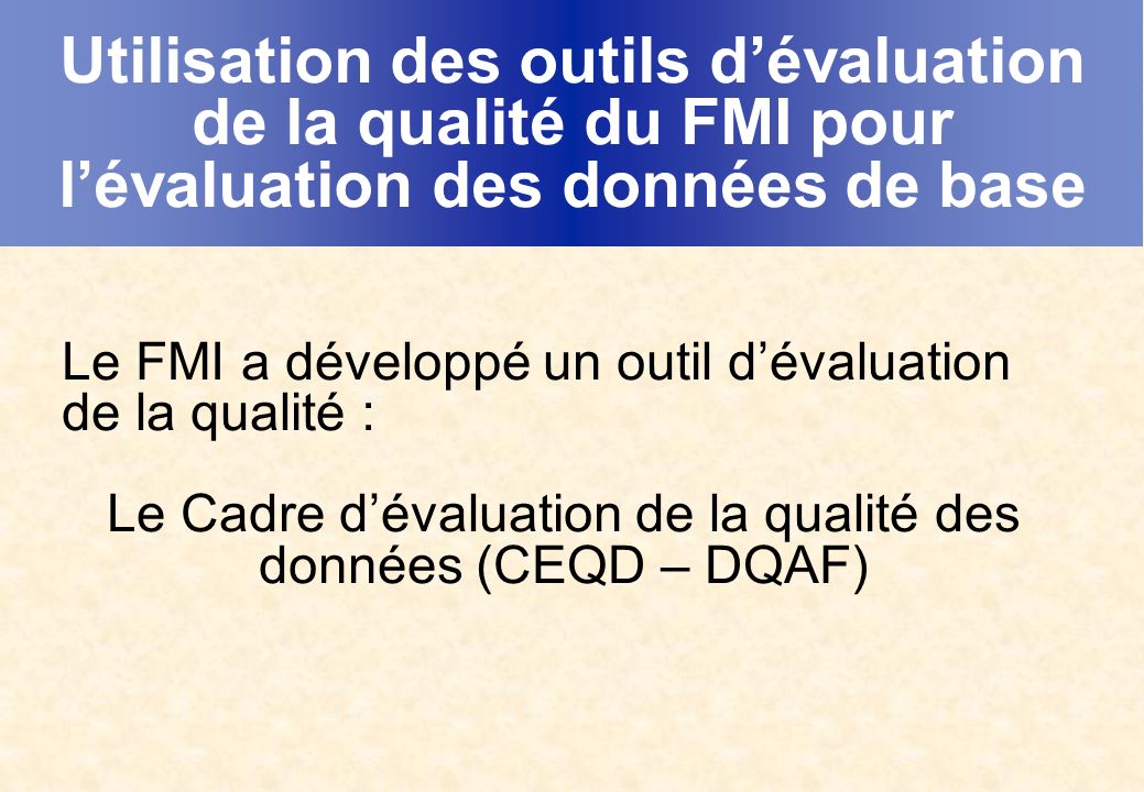 Utilisation des outils dévaluation de la qualité du FMI pour lévaluation des données de base Le FMI a développé un outil dévaluation de la qualité : Le Cadre dévaluation de la qualité des données (CEQD – DQAF)